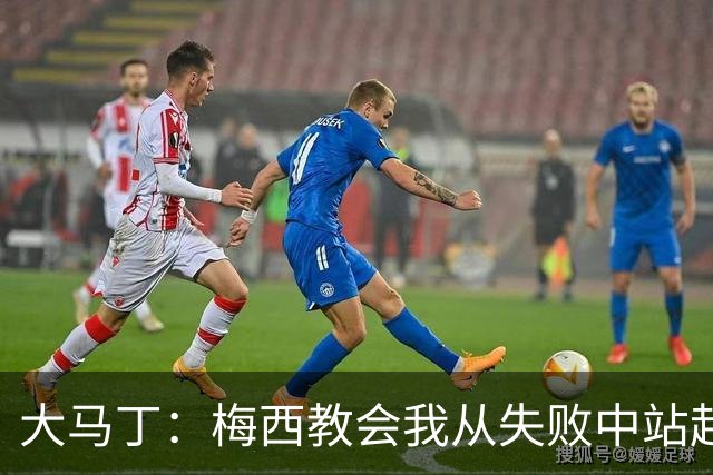 大马丁：梅西教会我从失败中站起来，我会继续为阿根廷战斗