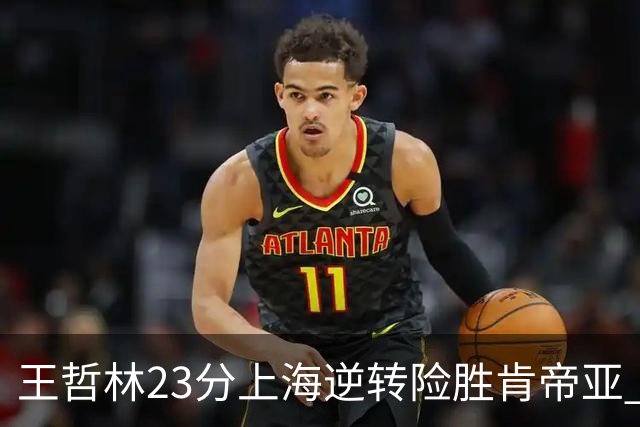 王哲林23分上海逆转险胜肯帝亚 总分2-1进八强